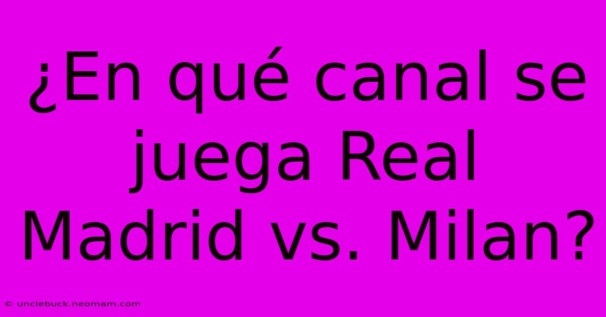 ¿En Qué Canal Se Juega Real Madrid Vs. Milan?