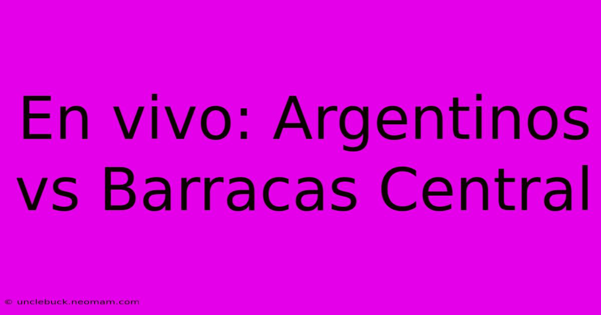 En Vivo: Argentinos Vs Barracas Central