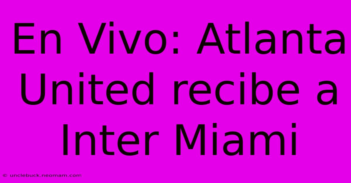 En Vivo: Atlanta United Recibe A Inter Miami