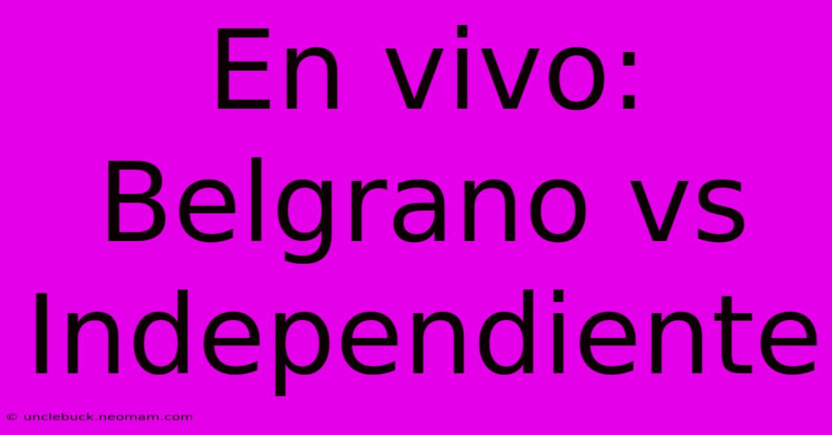 En Vivo: Belgrano Vs Independiente