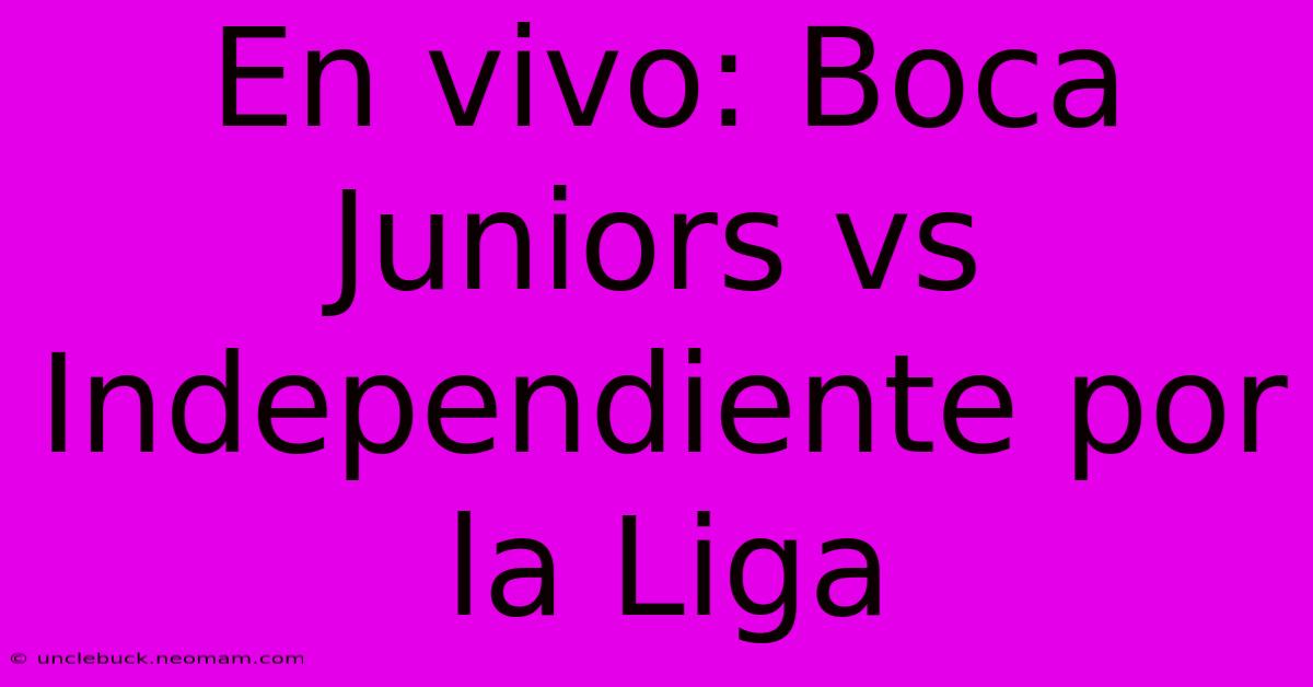 En Vivo: Boca Juniors Vs Independiente Por La Liga