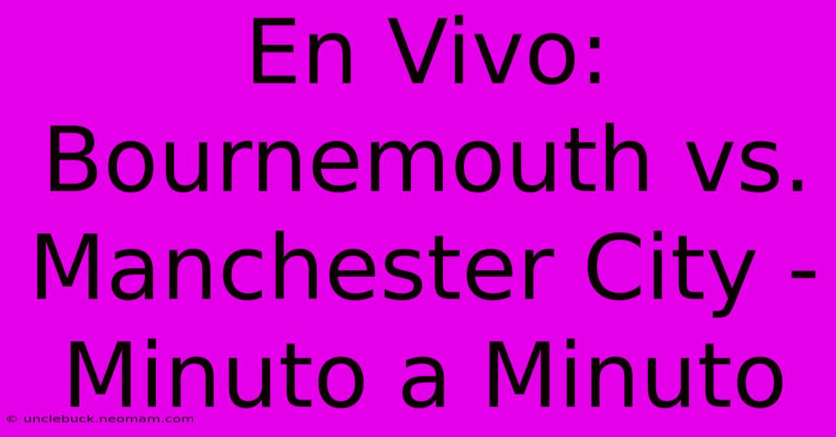 En Vivo: Bournemouth Vs. Manchester City - Minuto A Minuto