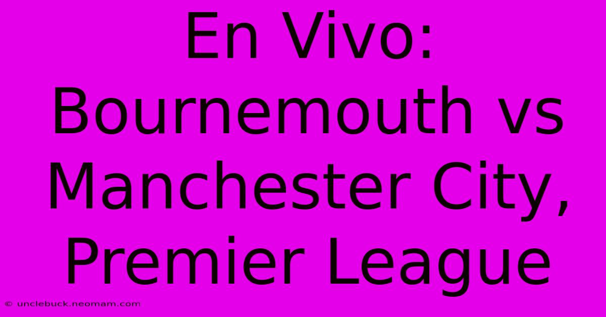 En Vivo: Bournemouth Vs Manchester City, Premier League 