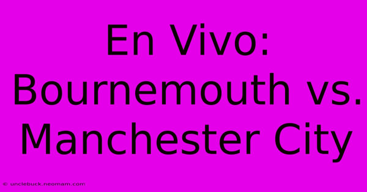 En Vivo: Bournemouth Vs. Manchester City