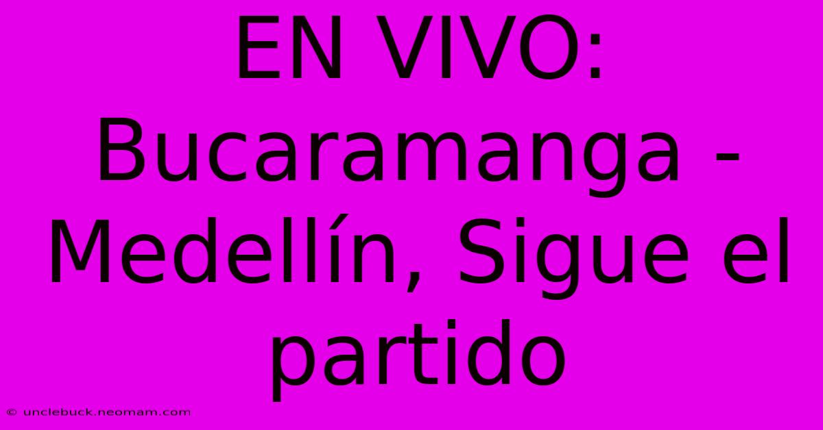 EN VIVO: Bucaramanga - Medellín, Sigue El Partido