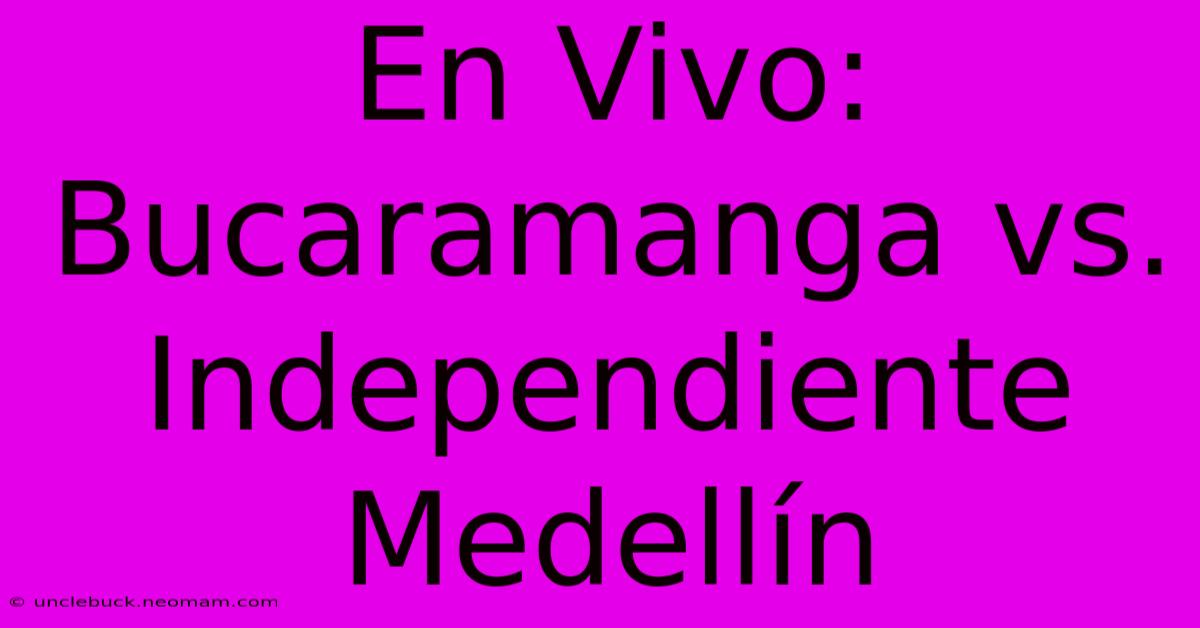 En Vivo: Bucaramanga Vs. Independiente Medellín