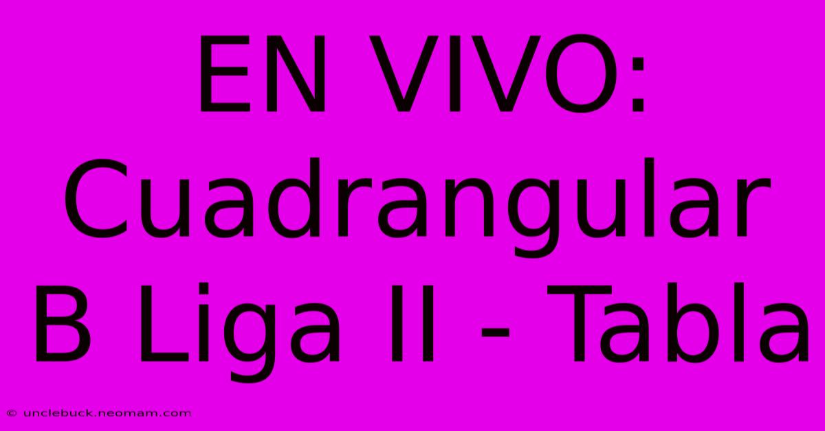 EN VIVO: Cuadrangular B Liga II - Tabla