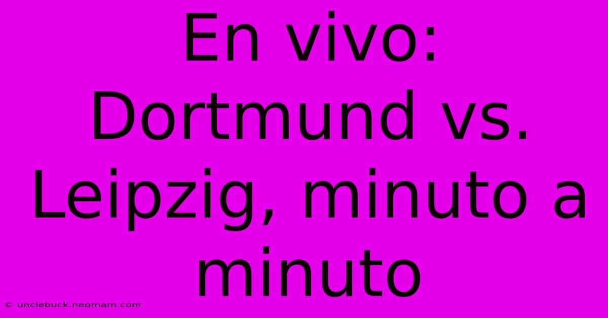 En Vivo: Dortmund Vs. Leipzig, Minuto A Minuto