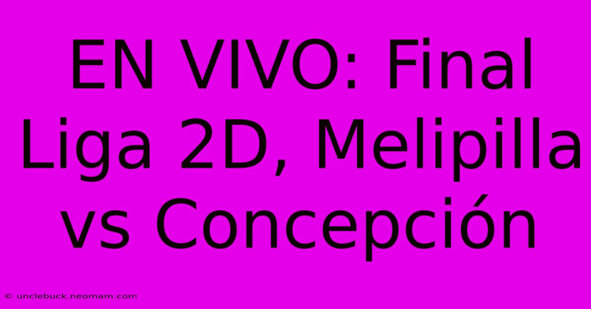 EN VIVO: Final Liga 2D, Melipilla Vs Concepción