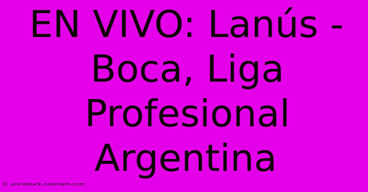 EN VIVO: Lanús - Boca, Liga Profesional Argentina