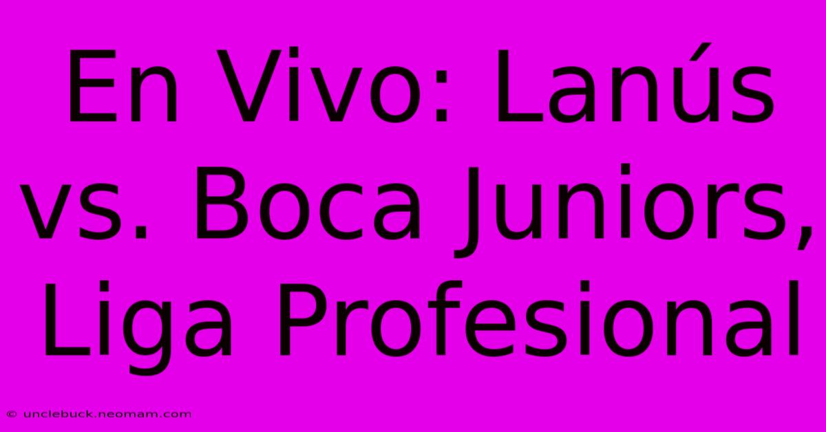 En Vivo: Lanús Vs. Boca Juniors, Liga Profesional