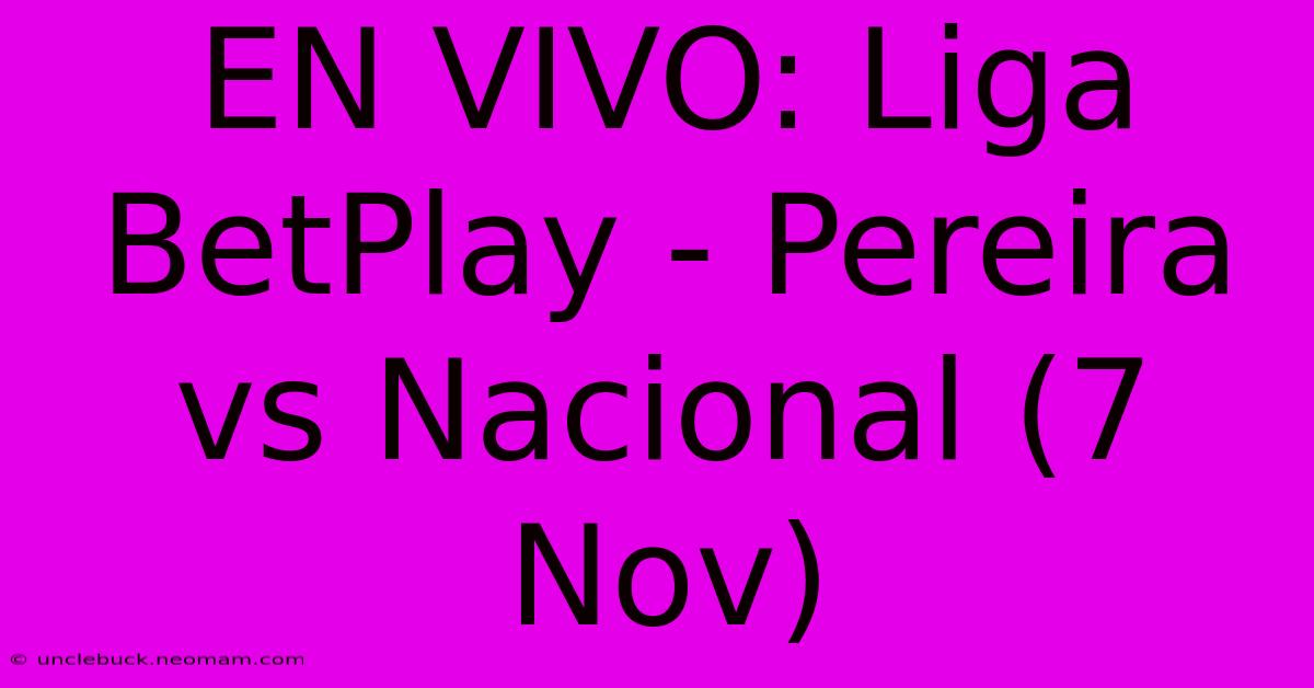 EN VIVO: Liga BetPlay - Pereira Vs Nacional (7 Nov) 