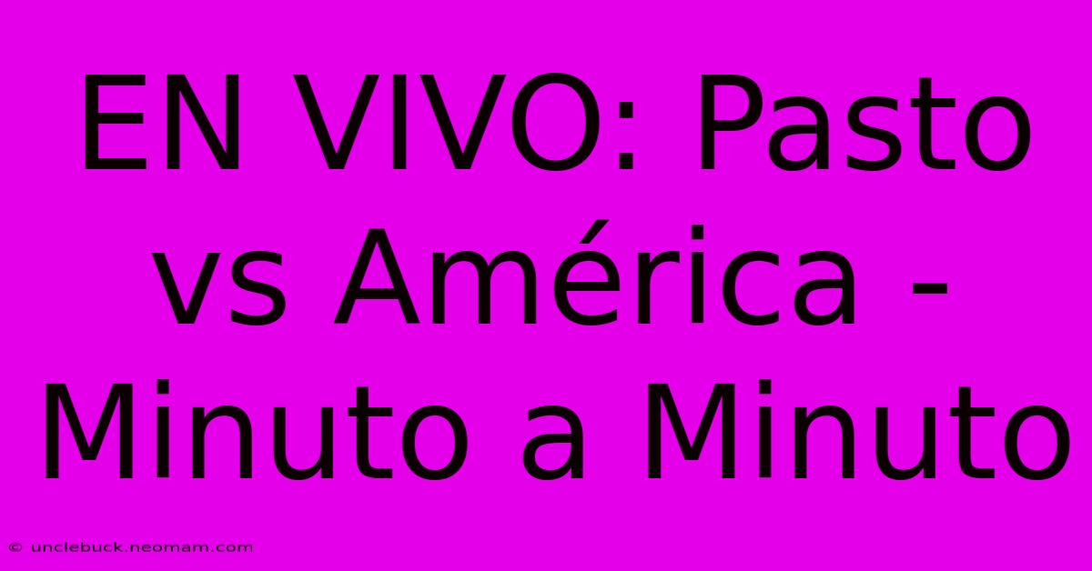 EN VIVO: Pasto Vs América - Minuto A Minuto