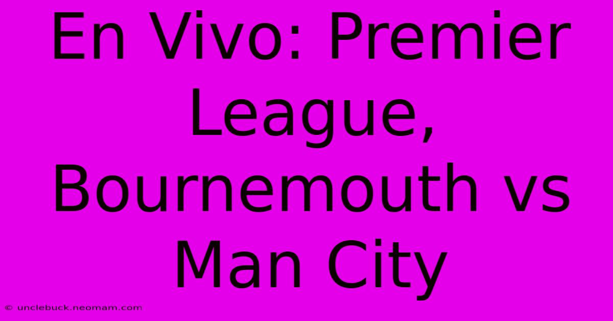 En Vivo: Premier League, Bournemouth Vs Man City 