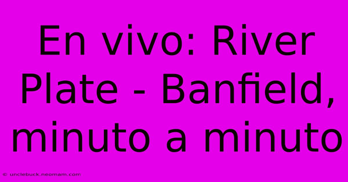 En Vivo: River Plate - Banfield, Minuto A Minuto