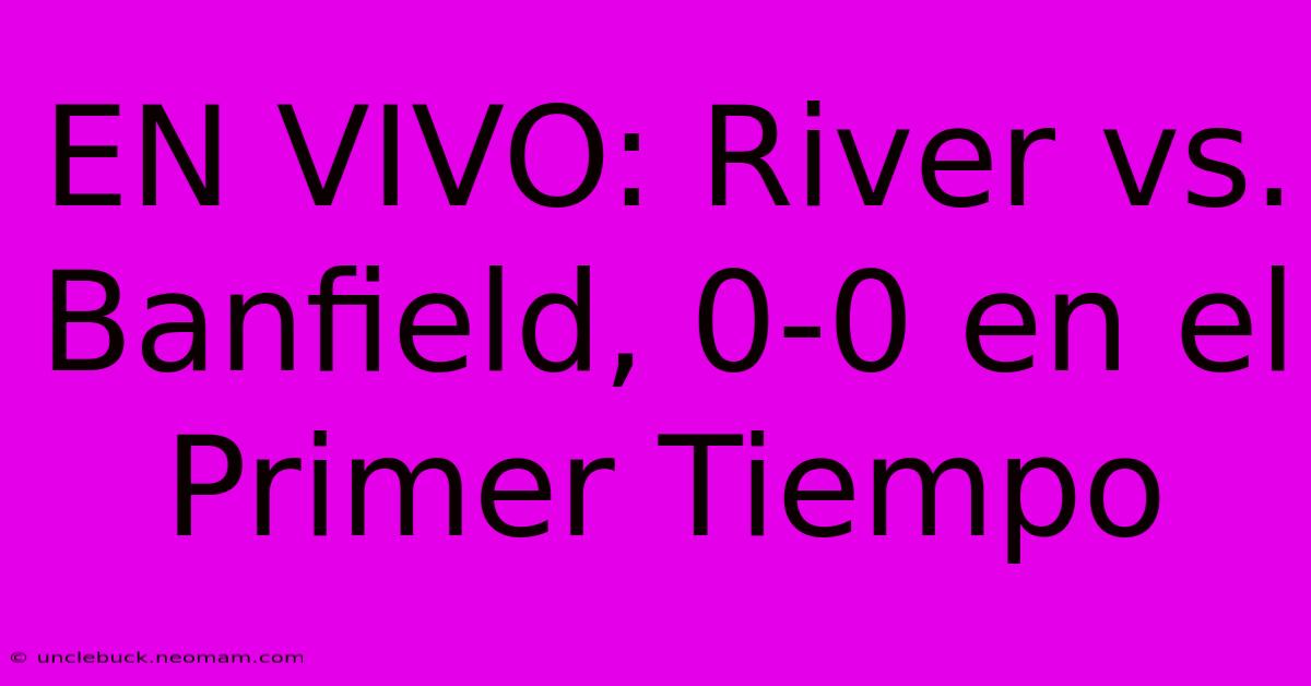 EN VIVO: River Vs. Banfield, 0-0 En El Primer Tiempo 