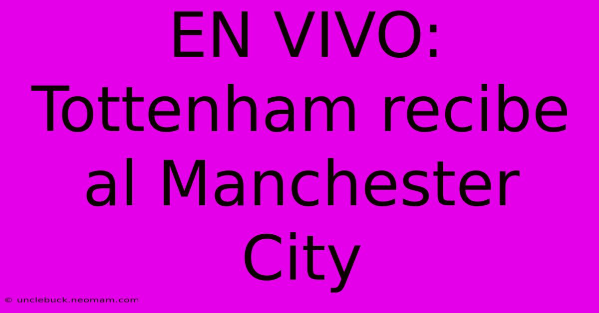 EN VIVO: Tottenham Recibe Al Manchester City 