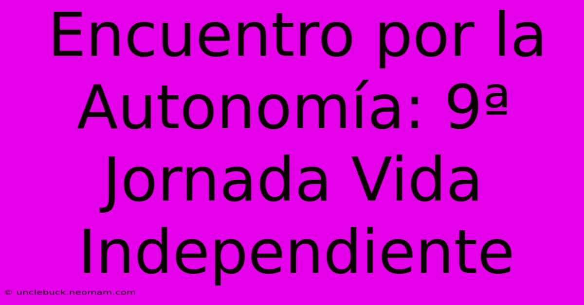 Encuentro Por La Autonomía: 9ª Jornada Vida Independiente