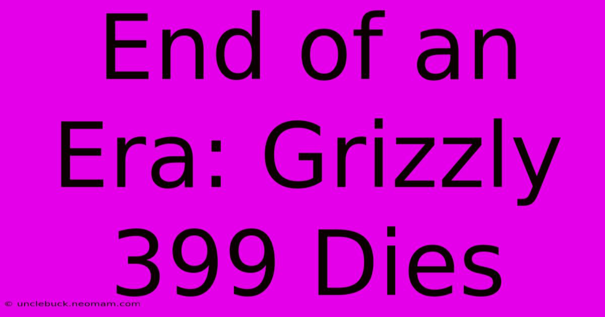 End Of An Era: Grizzly 399 Dies