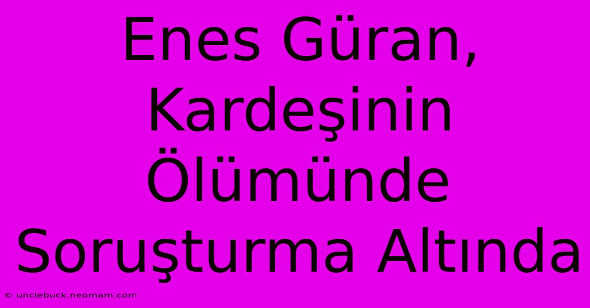 Enes Güran, Kardeşinin Ölümünde Soruşturma Altında