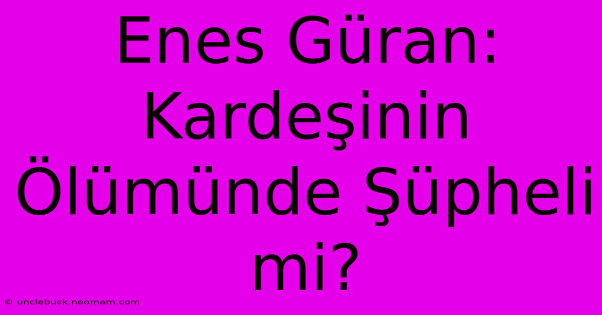 Enes Güran: Kardeşinin Ölümünde Şüpheli Mi?