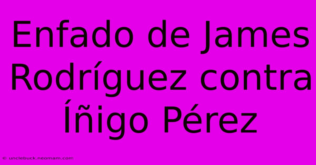 Enfado De James Rodríguez Contra Íñigo Pérez