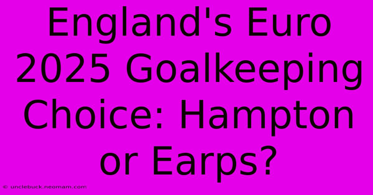 England's Euro 2025 Goalkeeping Choice: Hampton Or Earps?