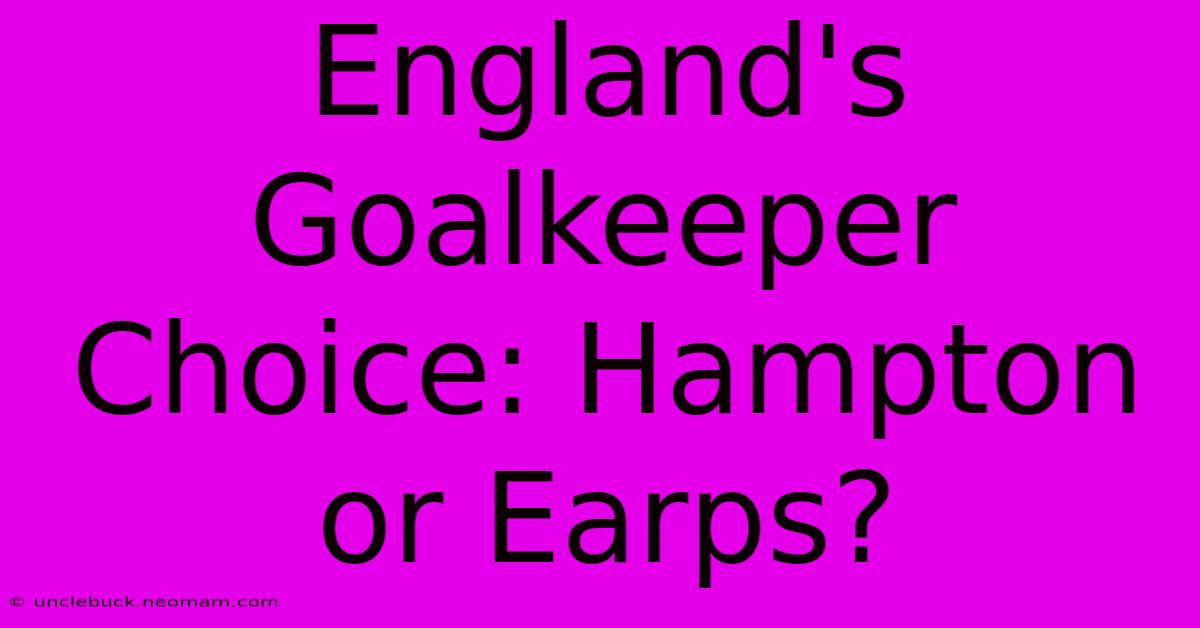 England's Goalkeeper Choice: Hampton Or Earps? 