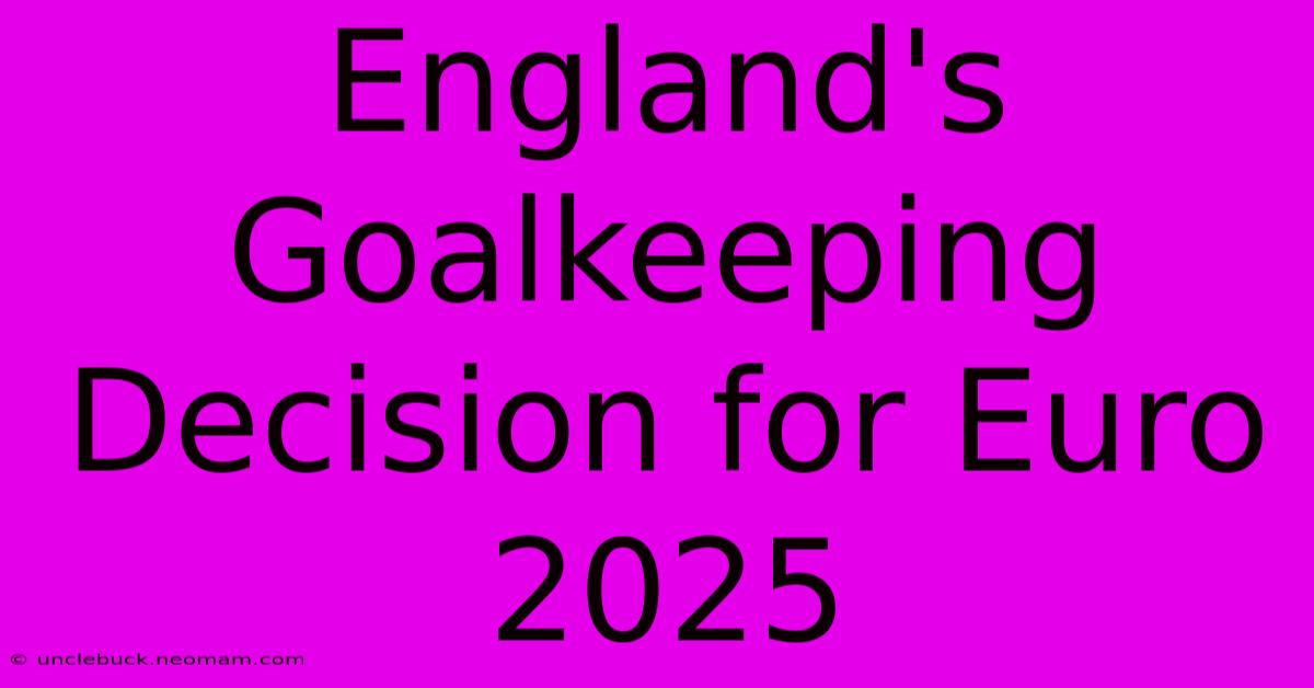 England's Goalkeeping Decision For Euro 2025