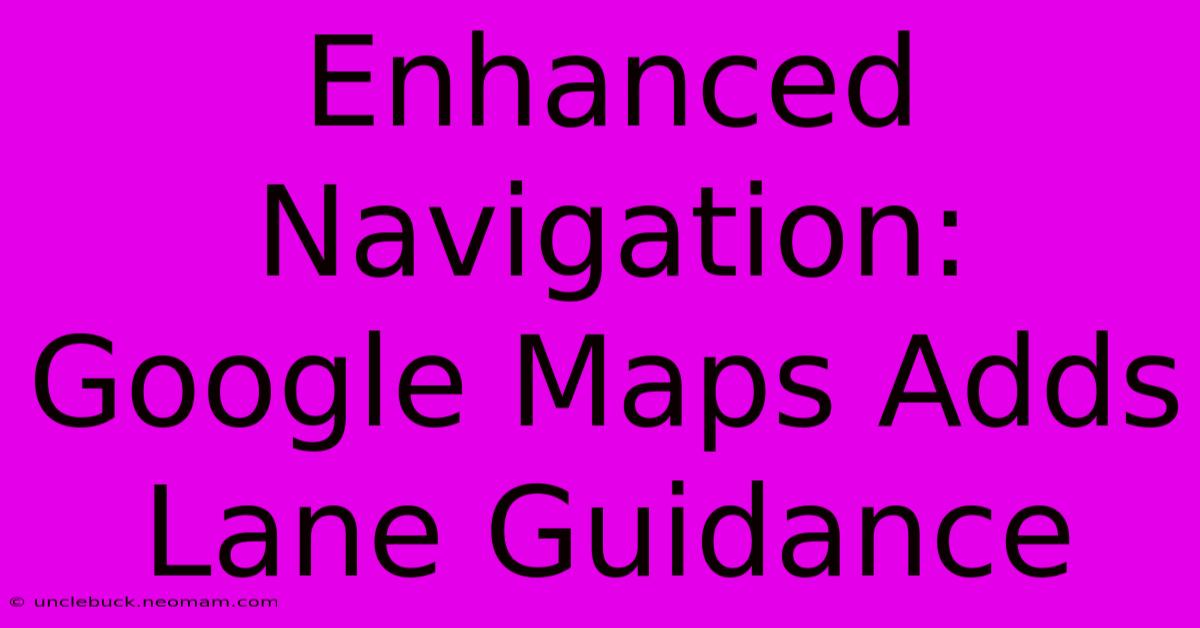 Enhanced Navigation: Google Maps Adds Lane Guidance