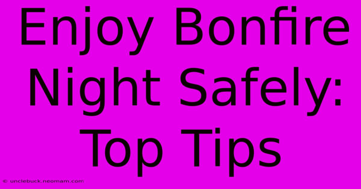 Enjoy Bonfire Night Safely: Top Tips