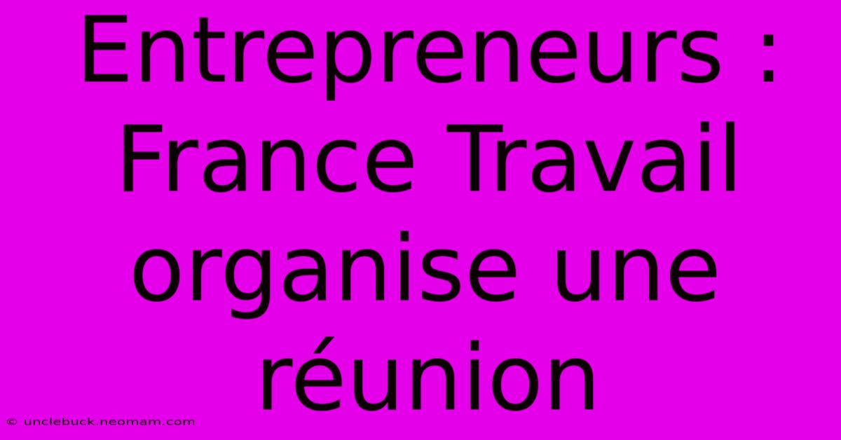 Entrepreneurs : France Travail Organise Une Réunion