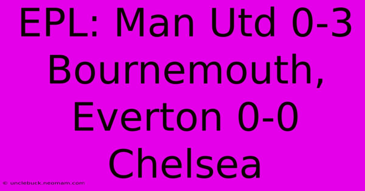 EPL: Man Utd 0-3 Bournemouth, Everton 0-0 Chelsea