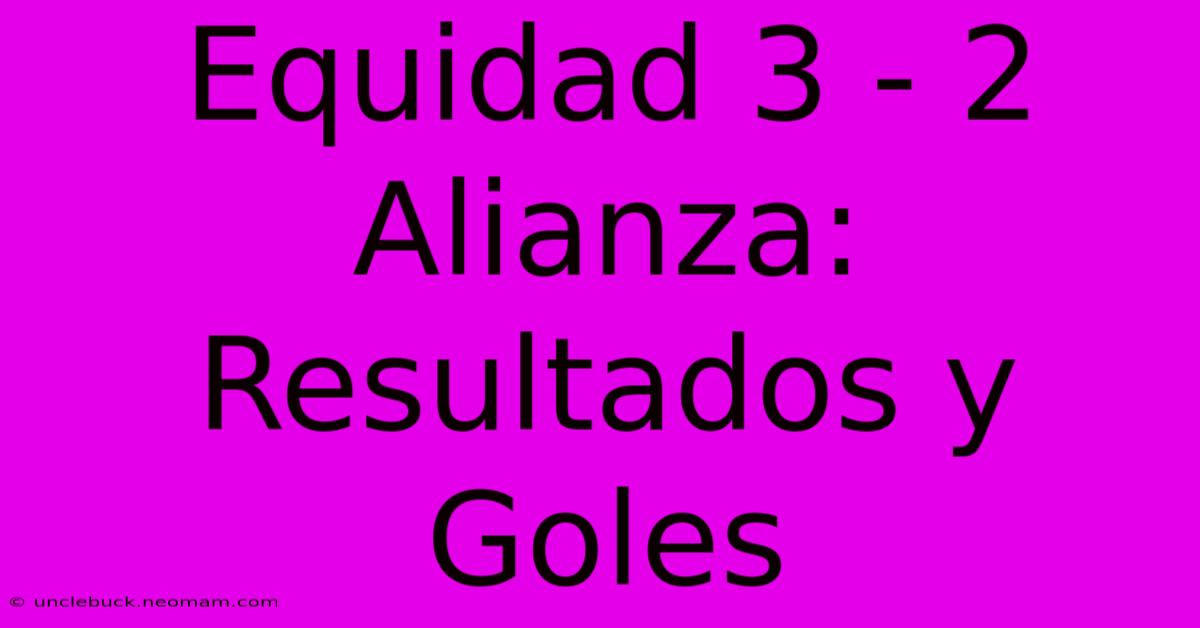 Equidad 3 - 2 Alianza: Resultados Y Goles 