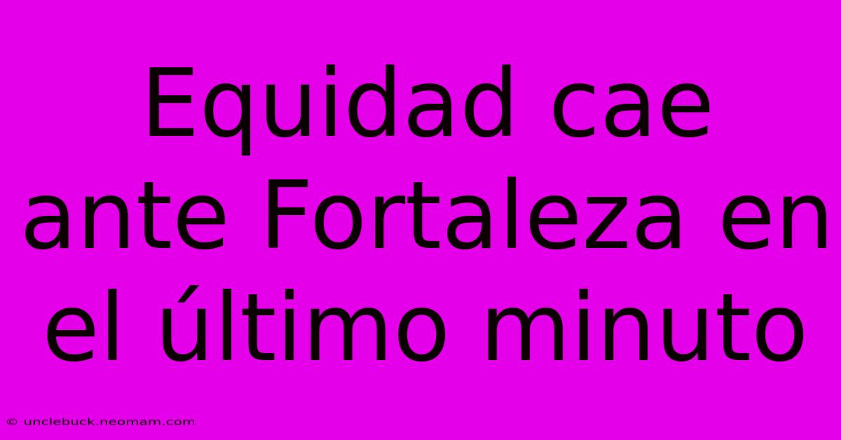 Equidad Cae Ante Fortaleza En El Último Minuto 