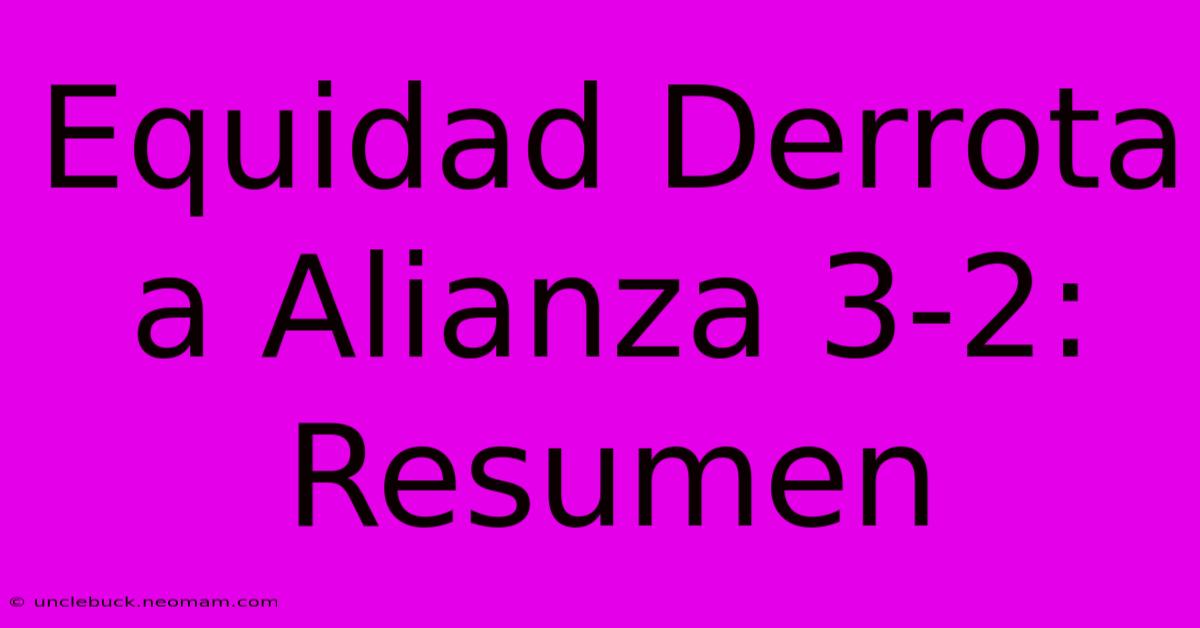 Equidad Derrota A Alianza 3-2: Resumen