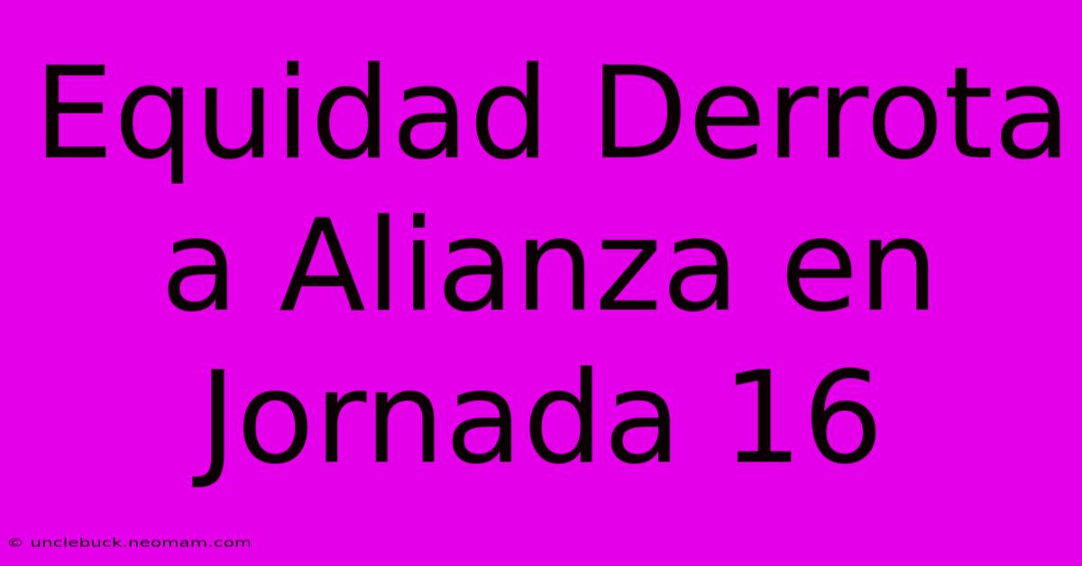 Equidad Derrota A Alianza En Jornada 16