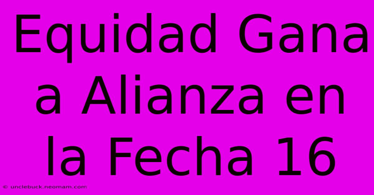 Equidad Gana A Alianza En La Fecha 16