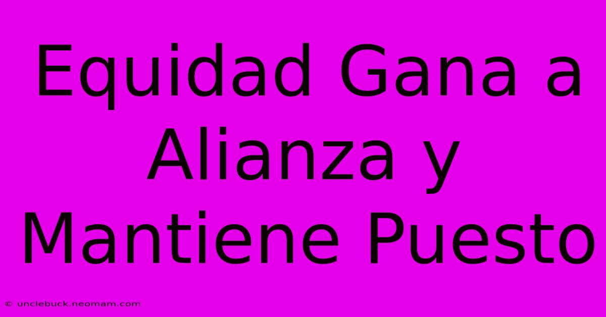 Equidad Gana A Alianza Y Mantiene Puesto