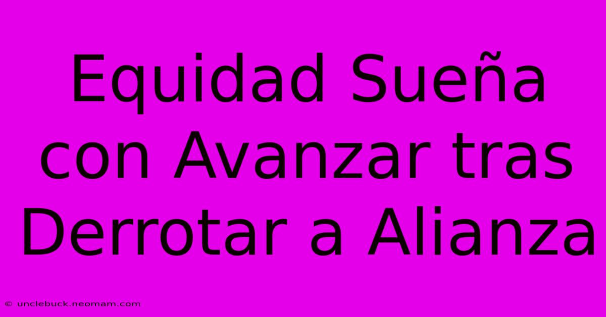 Equidad Sueña Con Avanzar Tras Derrotar A Alianza