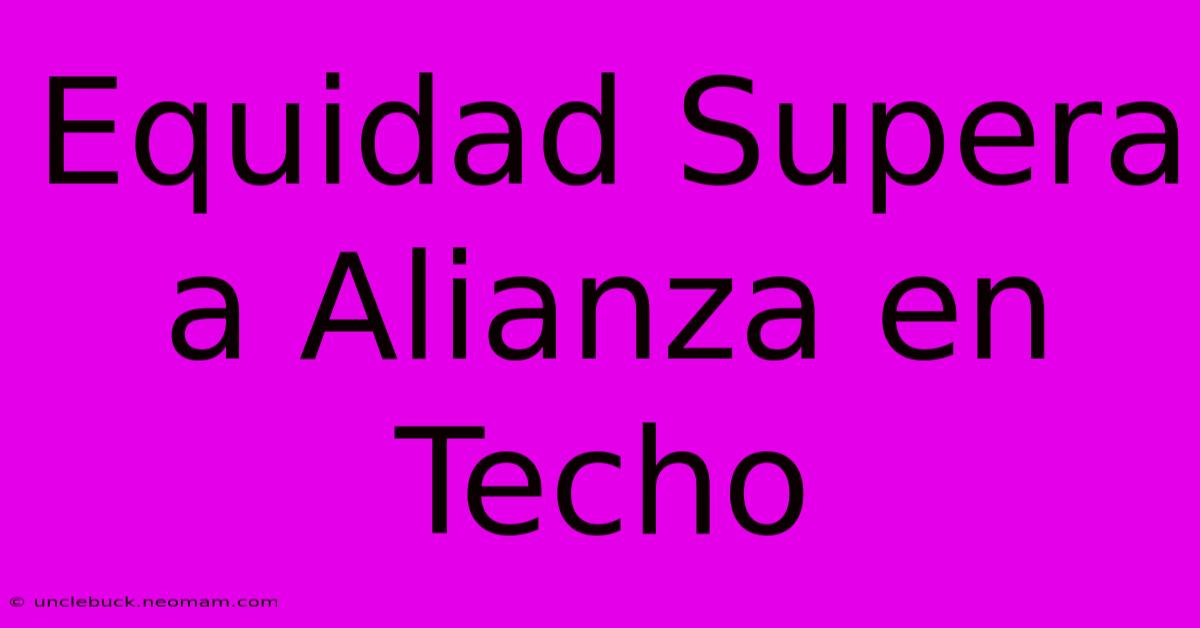 Equidad Supera A Alianza En Techo 