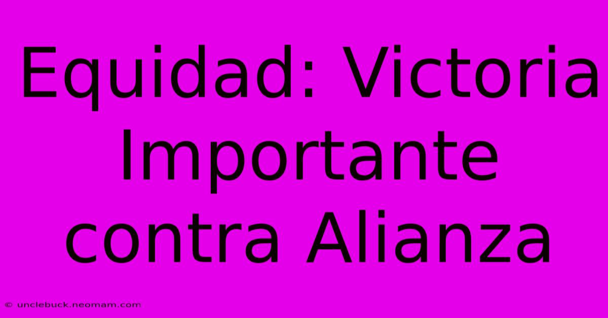 Equidad: Victoria Importante Contra Alianza