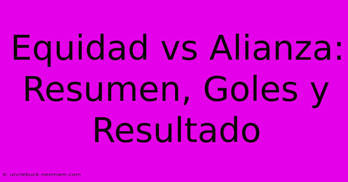 Equidad Vs Alianza: Resumen, Goles Y Resultado