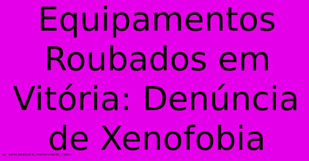 Equipamentos Roubados Em Vitória: Denúncia De Xenofobia