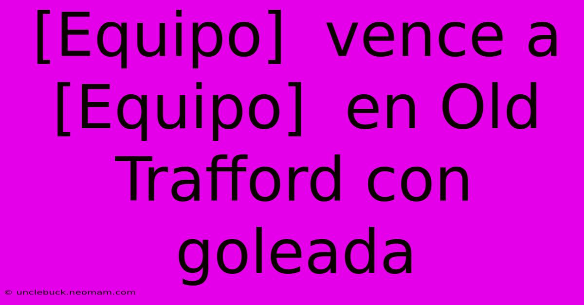 [Equipo]  Vence A  [Equipo]  En Old Trafford Con Goleada