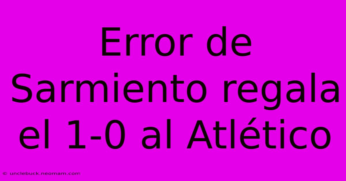 Error De Sarmiento Regala El 1-0 Al Atlético