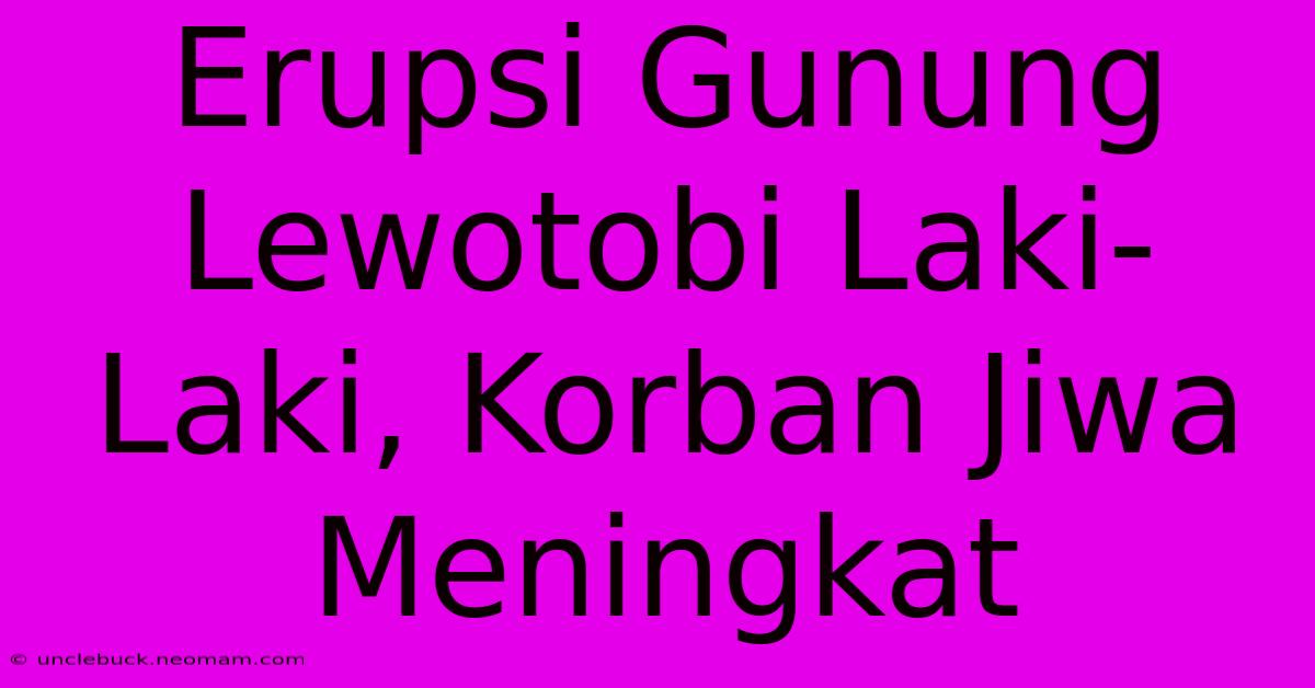 Erupsi Gunung Lewotobi Laki-Laki, Korban Jiwa Meningkat