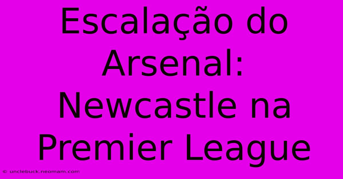 Escalação Do Arsenal: Newcastle Na Premier League