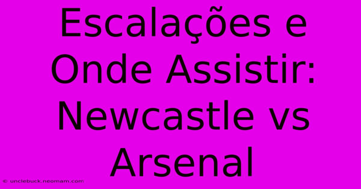 Escalações E Onde Assistir: Newcastle Vs Arsenal