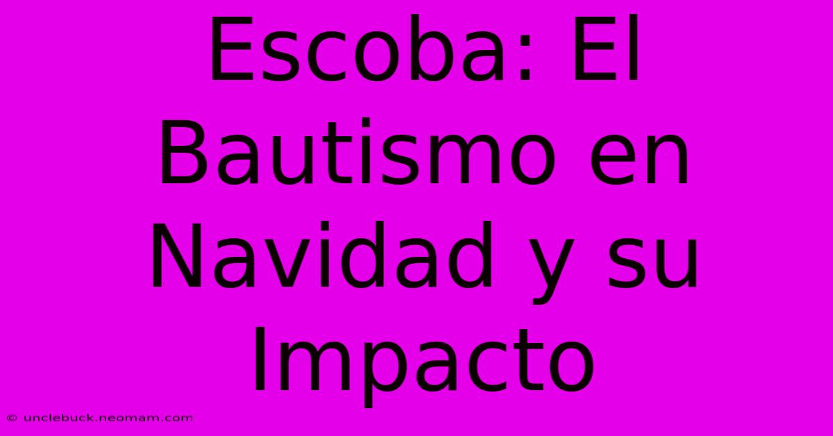 Escoba: El Bautismo En Navidad Y Su Impacto